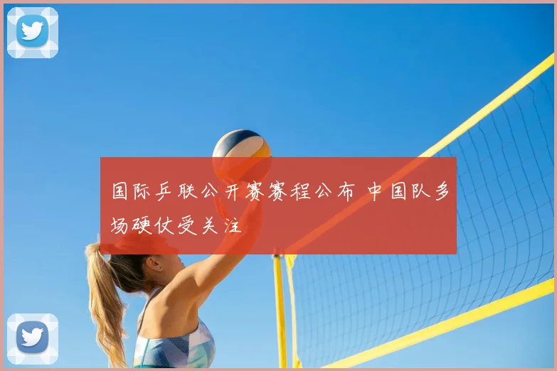 国际乒联公开赛赛程公布 中国队多场硬仗受关注