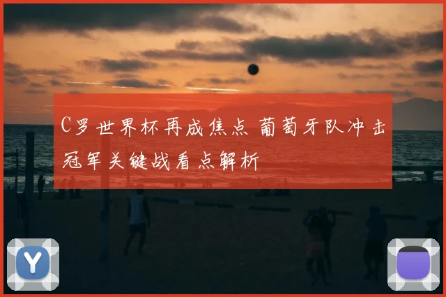 C罗世界杯再成焦点 葡萄牙队冲击冠军关键战看点解析