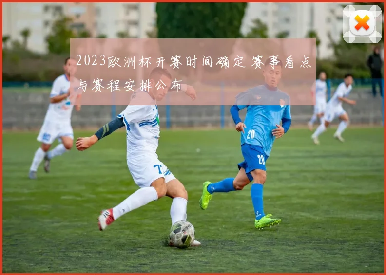 2023欧洲杯开赛时间确定 赛事看点与赛程安排公布