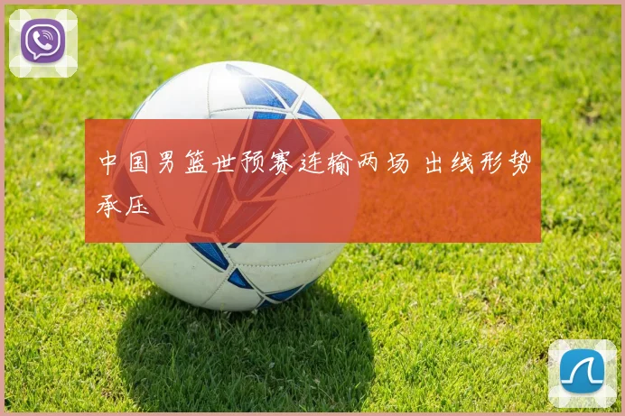 中国男篮世预赛连输两场 出线形势承压