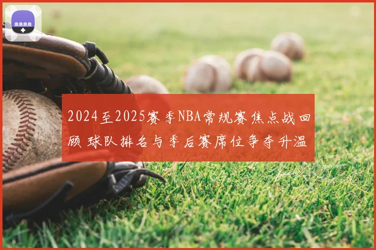 2024至2025赛季NBA常规赛焦点战回顾 球队排名与季后赛席位争夺升温
