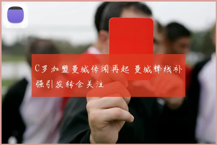 C罗加盟曼城传闻再起 曼城锋线补强引发转会关注