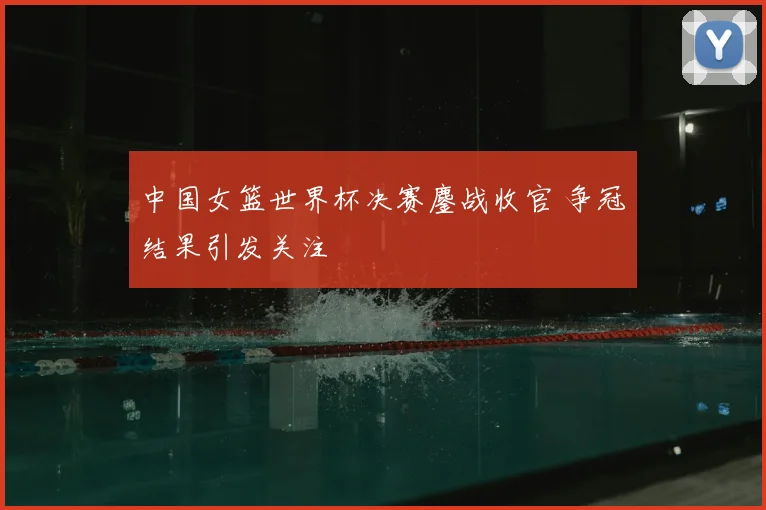 中国女篮世界杯决赛鏖战收官 争冠结果引发关注