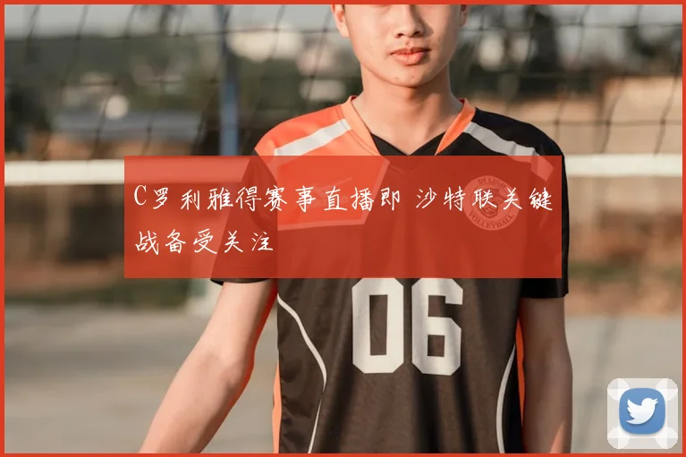 C罗利雅得赛事直播即 沙特联关键战备受关注