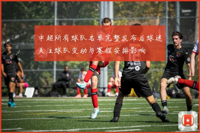 中超所有球队名单完整发布后球迷关注球队变动与赛程安排影响