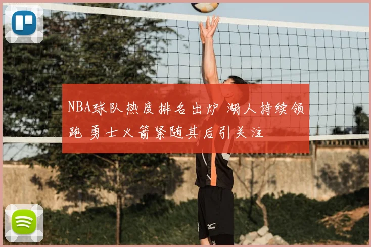 NBA球队热度排名出炉 湖人持续领跑 勇士火箭紧随其后引关注