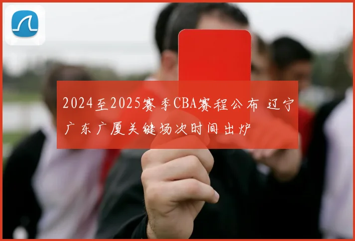 2024至2025赛季CBA赛程公布 辽宁广东广厦关键场次时间出炉