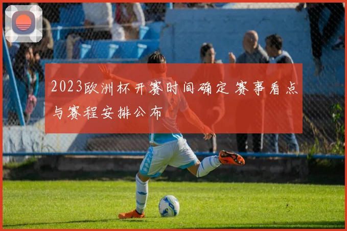 2023欧洲杯开赛时间确定 赛事看点与赛程安排公布