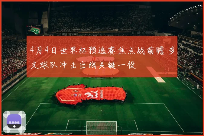 4月4日世界杯预选赛焦点战前瞻 多支球队冲击出线关键一役