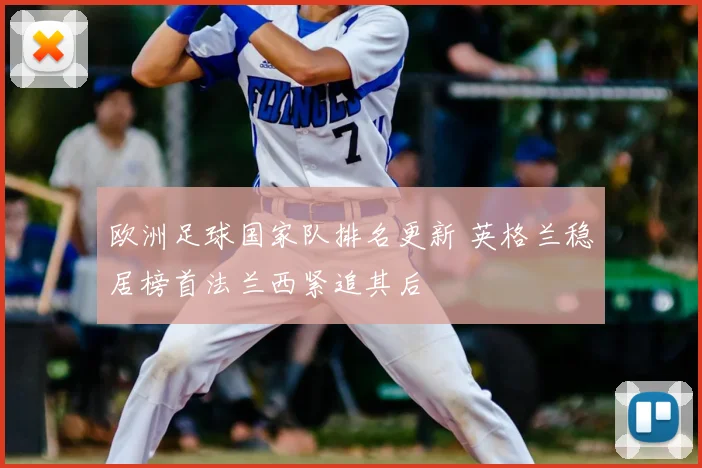 欧洲足球国家队排名更新 英格兰稳居榜首法兰西紧追其后