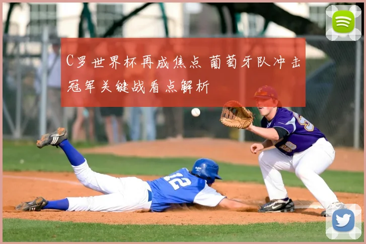 C罗世界杯再成焦点 葡萄牙队冲击冠军关键战看点解析