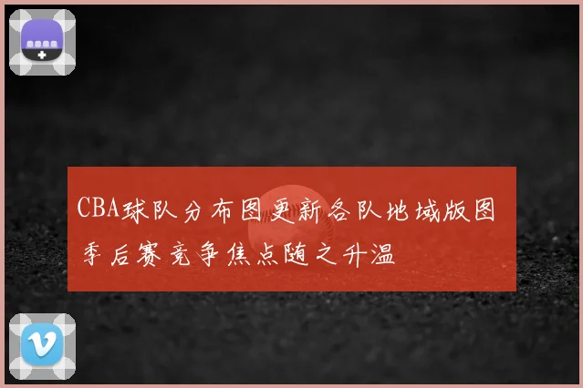 CBA球队分布图更新各队地域版图 季后赛竞争焦点随之升温
