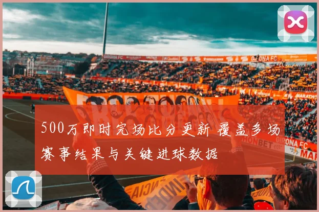 500万即时完场比分更新 覆盖多场赛事结果与关键进球数据