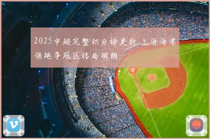 2025中超完整积分榜更新 上海海港领跑争冠区格局明朗