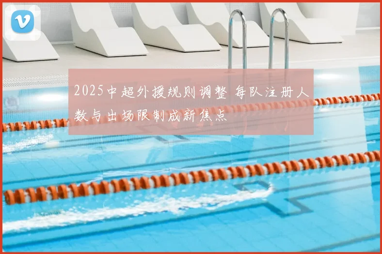 2025中超外援规则调整 每队注册人数与出场限制成新焦点