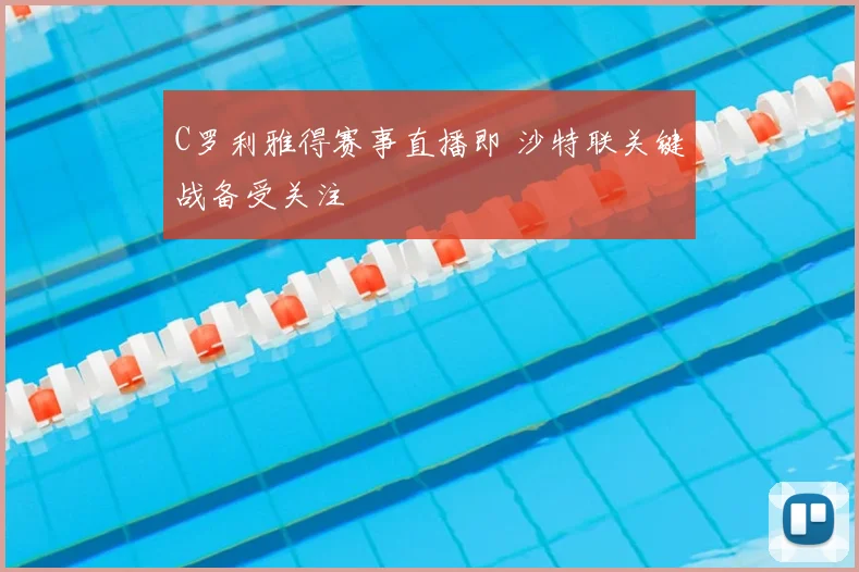 C罗利雅得赛事直播即 沙特联关键战备受关注
