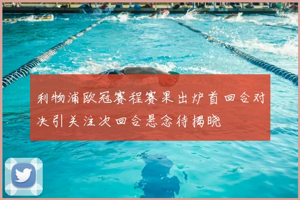 利物浦欧冠赛程赛果出炉首回合对决引关注次回合悬念待揭晓