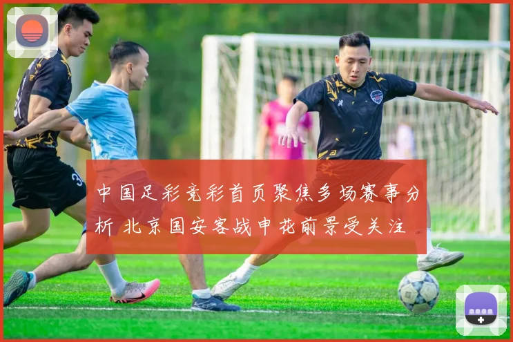 中国足彩竞彩首页聚焦多场赛事分析 北京国安客战申花前景受关注