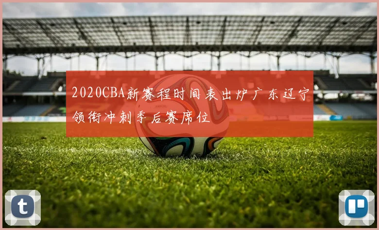 2020CBA新赛程时间表出炉广东辽宁领衔冲刺季后赛席位