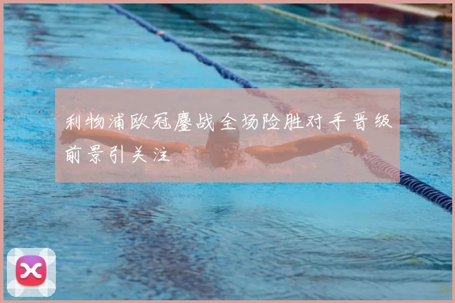 利物浦欧冠鏖战全场险胜对手晋级前景引关注
