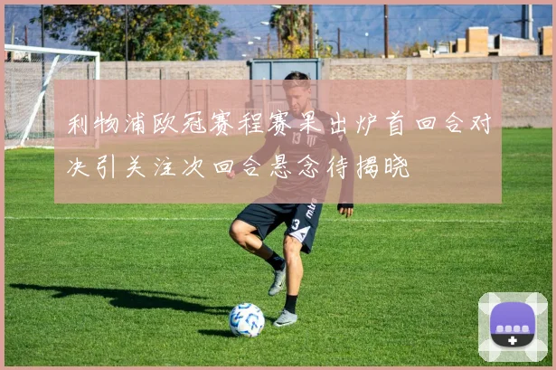 利物浦欧冠赛程赛果出炉首回合对决引关注次回合悬念待揭晓