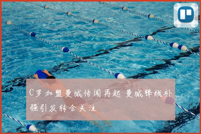 C罗加盟曼城传闻再起 曼城锋线补强引发转会关注