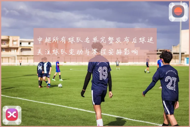 中超所有球队名单完整发布后球迷关注球队变动与赛程安排影响