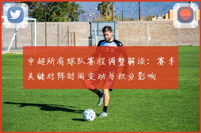 中超所有球队赛程调整解读：赛季关键对阵时间变动与积分影响
