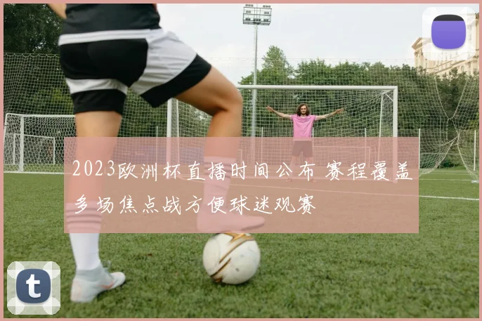 2023欧洲杯直播时间公布 赛程覆盖多场焦点战方便球迷观赛