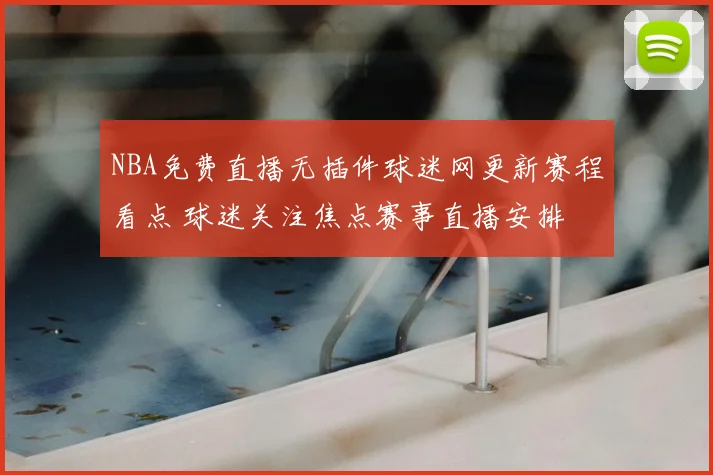NBA免费直播无插件球迷网更新赛程看点 球迷关注焦点赛事直播安排