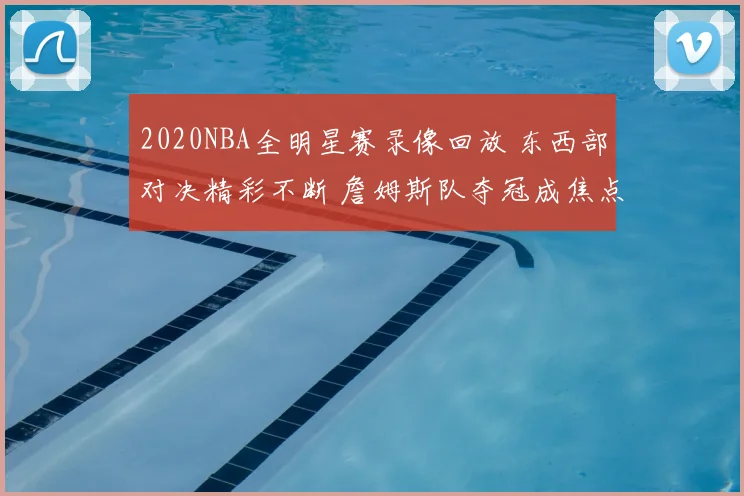 2020NBA全明星赛录像回放 东西部对决精彩不断 詹姆斯队夺冠成焦点