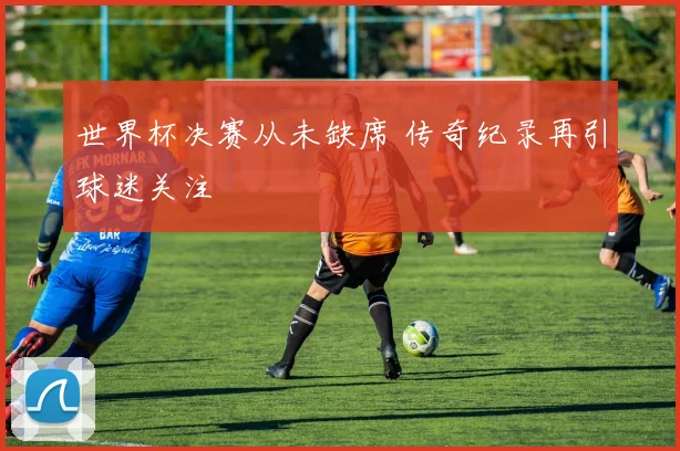 世界杯决赛从未缺席 传奇纪录再引球迷关注