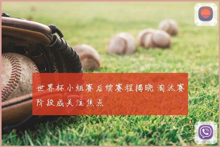 世界杯小组赛后续赛程揭晓 淘汰赛阶段成关注焦点