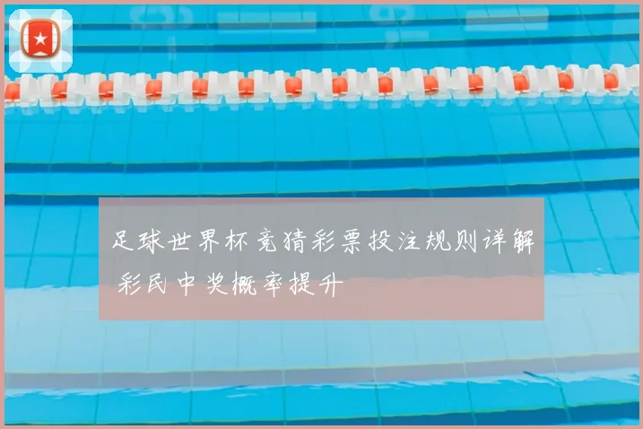 足球世界杯竞猜彩票投注规则详解 彩民中奖概率提升
