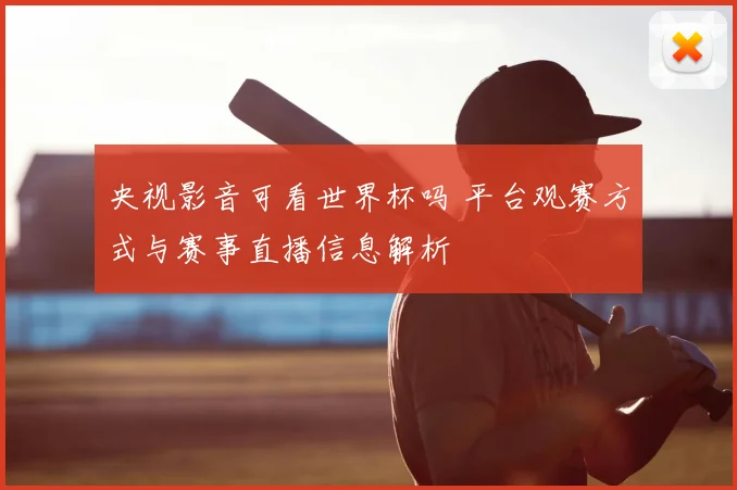 央视影音可看世界杯吗 平台观赛方式与赛事直播信息解析