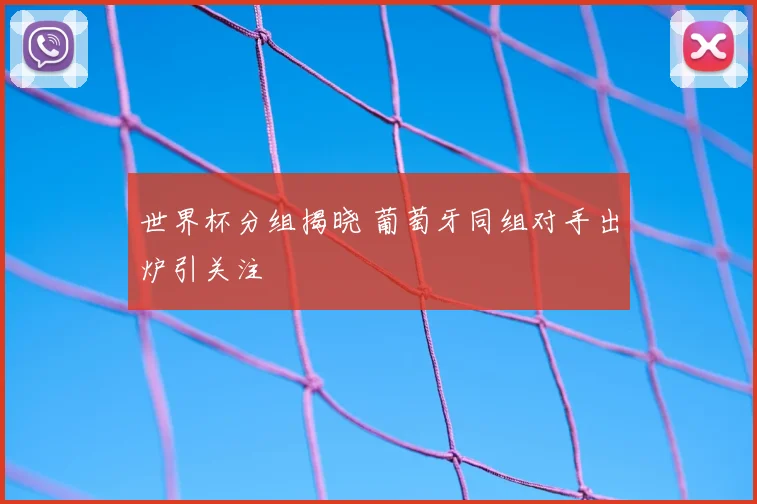 世界杯分组揭晓 葡萄牙同组对手出炉引关注