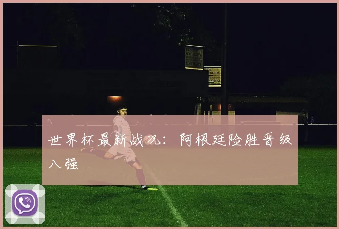 世界杯最新战况：阿根廷险胜晋级八强
