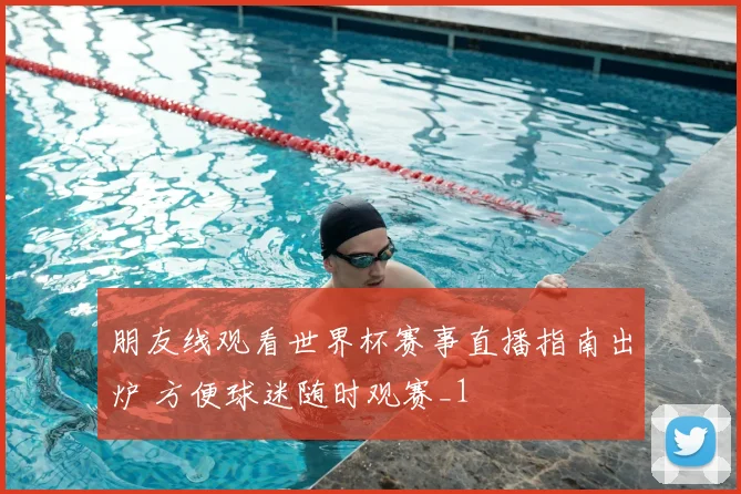 朋友线观看世界杯赛事直播指南出炉 方便球迷随时观赛_1