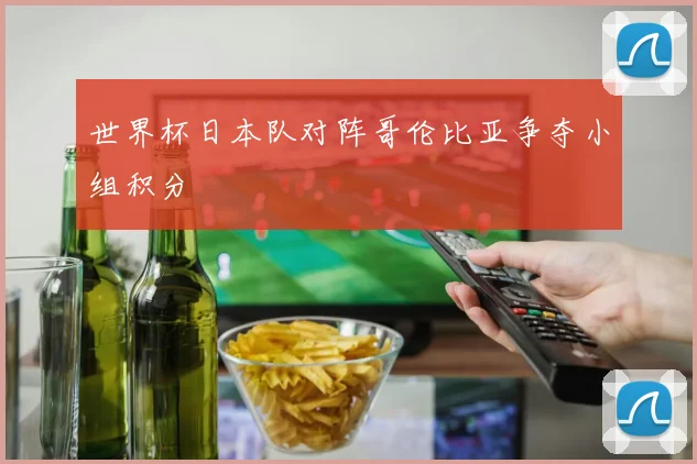 世界杯日本队对阵哥伦比亚争夺小组积分