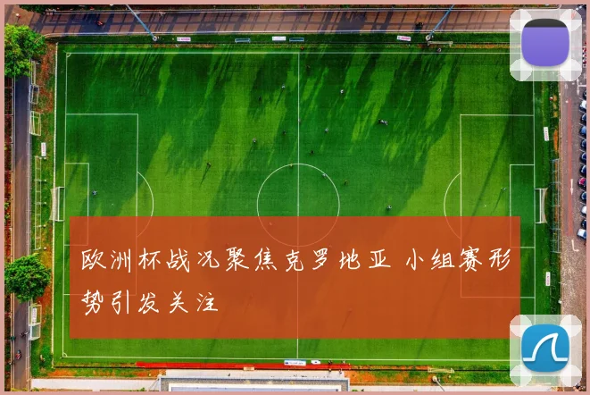 欧洲杯战况聚焦克罗地亚 小组赛形势引发关注