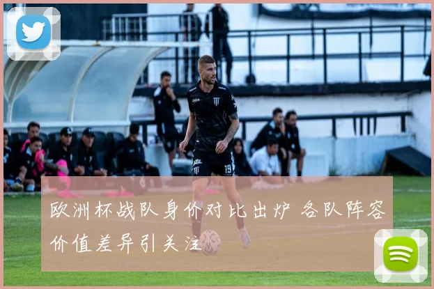 欧洲杯战队身价对比出炉 各队阵容价值差异引关注