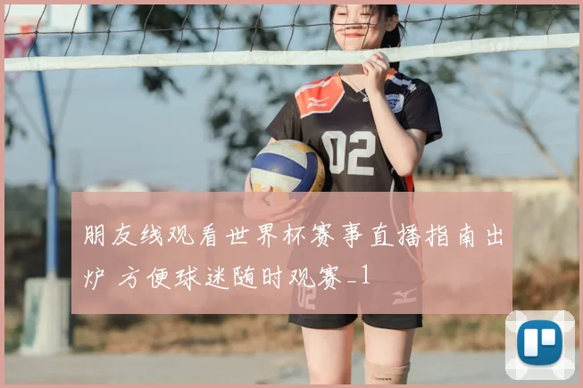 朋友线观看世界杯赛事直播指南出炉 方便球迷随时观赛_1