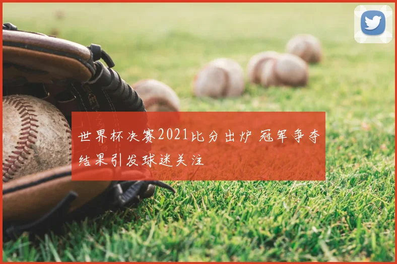 世界杯决赛2021比分出炉 冠军争夺结果引发球迷关注