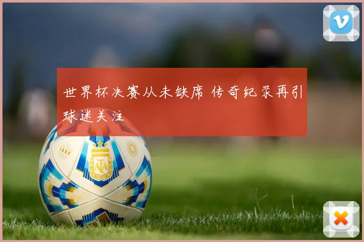 世界杯决赛从未缺席 传奇纪录再引球迷关注