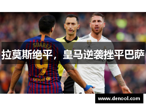 拉莫斯绝平，皇马逆袭挫平巴萨
